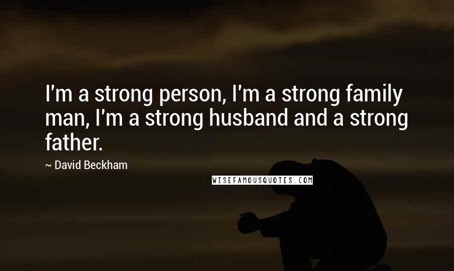 David Beckham Quotes: I'm a strong person, I'm a strong family man, I'm a strong husband and a strong father.