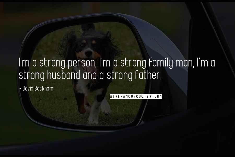 David Beckham Quotes: I'm a strong person, I'm a strong family man, I'm a strong husband and a strong father.