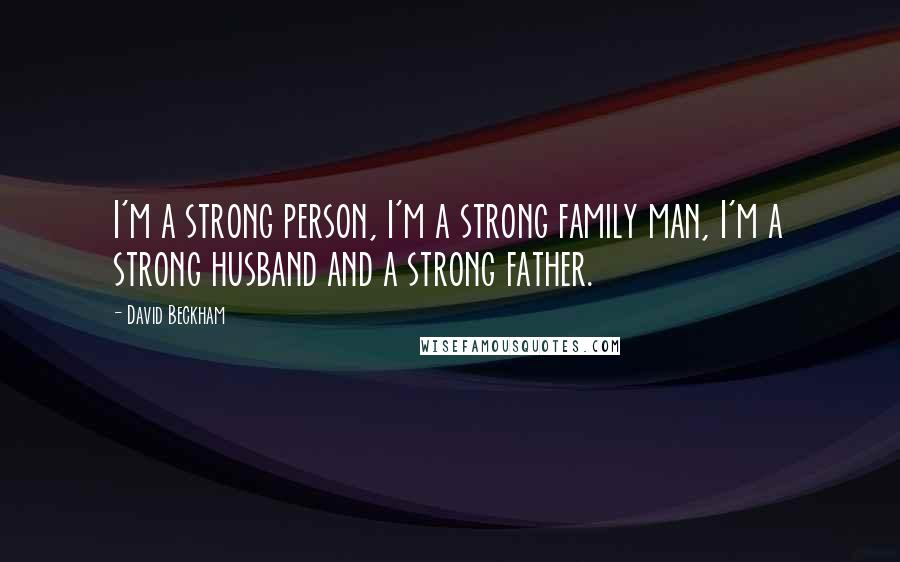 David Beckham Quotes: I'm a strong person, I'm a strong family man, I'm a strong husband and a strong father.