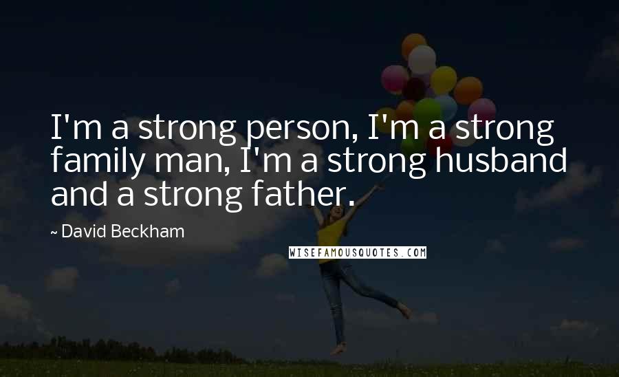 David Beckham Quotes: I'm a strong person, I'm a strong family man, I'm a strong husband and a strong father.