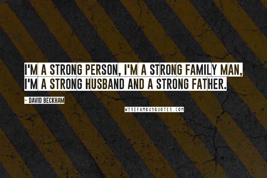 David Beckham Quotes: I'm a strong person, I'm a strong family man, I'm a strong husband and a strong father.