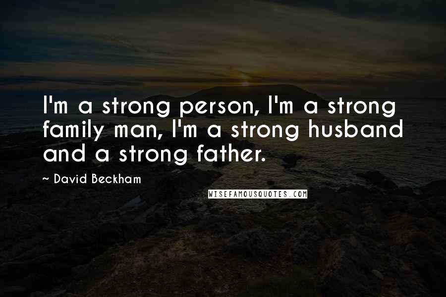 David Beckham Quotes: I'm a strong person, I'm a strong family man, I'm a strong husband and a strong father.