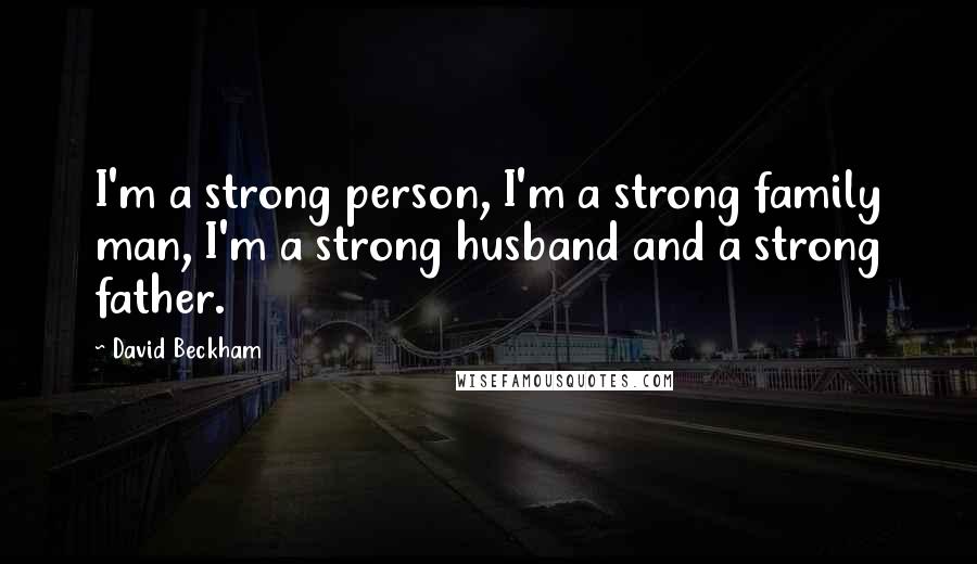 David Beckham Quotes: I'm a strong person, I'm a strong family man, I'm a strong husband and a strong father.