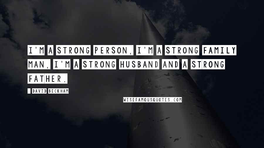 David Beckham Quotes: I'm a strong person, I'm a strong family man, I'm a strong husband and a strong father.