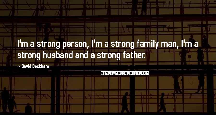 David Beckham Quotes: I'm a strong person, I'm a strong family man, I'm a strong husband and a strong father.