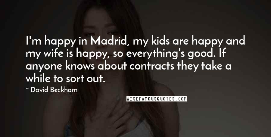 David Beckham Quotes: I'm happy in Madrid, my kids are happy and my wife is happy, so everything's good. If anyone knows about contracts they take a while to sort out.
