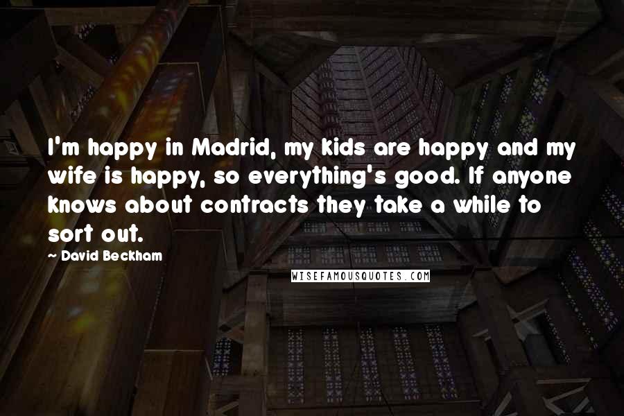 David Beckham Quotes: I'm happy in Madrid, my kids are happy and my wife is happy, so everything's good. If anyone knows about contracts they take a while to sort out.