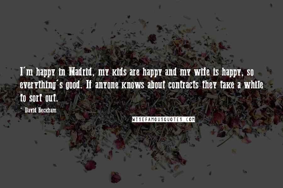David Beckham Quotes: I'm happy in Madrid, my kids are happy and my wife is happy, so everything's good. If anyone knows about contracts they take a while to sort out.