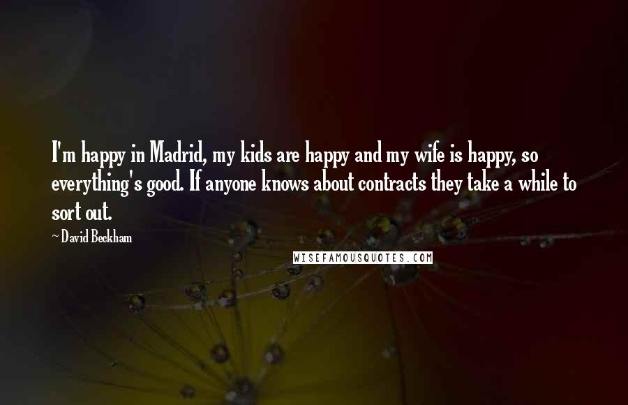 David Beckham Quotes: I'm happy in Madrid, my kids are happy and my wife is happy, so everything's good. If anyone knows about contracts they take a while to sort out.