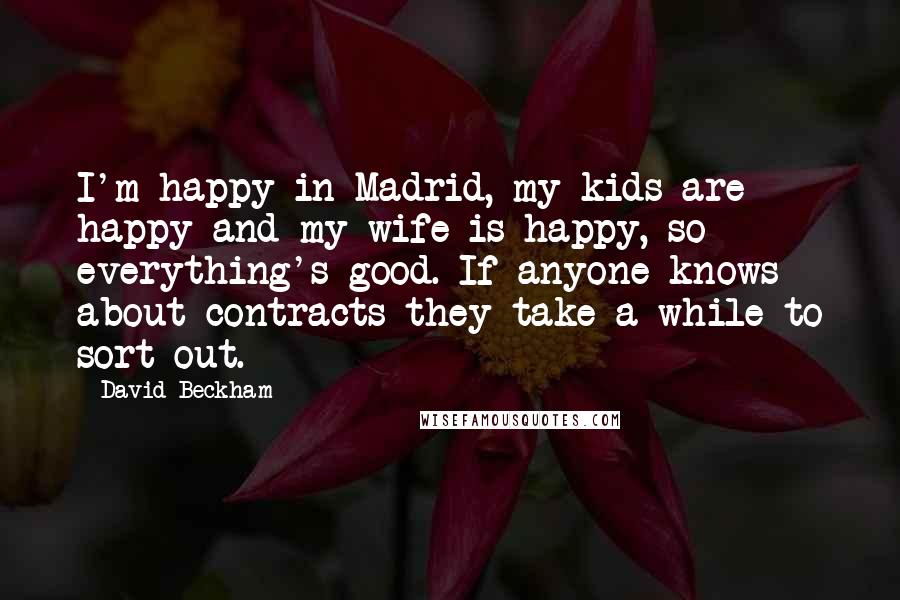 David Beckham Quotes: I'm happy in Madrid, my kids are happy and my wife is happy, so everything's good. If anyone knows about contracts they take a while to sort out.