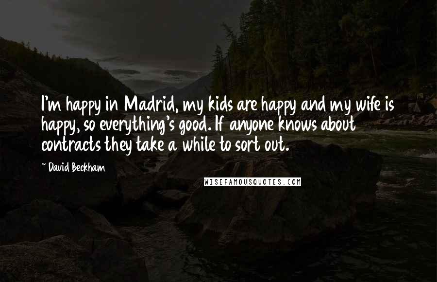 David Beckham Quotes: I'm happy in Madrid, my kids are happy and my wife is happy, so everything's good. If anyone knows about contracts they take a while to sort out.