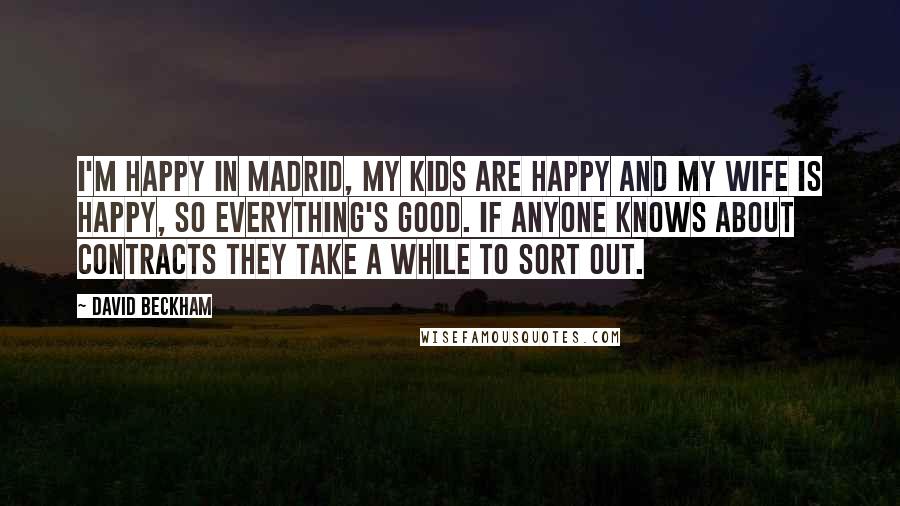 David Beckham Quotes: I'm happy in Madrid, my kids are happy and my wife is happy, so everything's good. If anyone knows about contracts they take a while to sort out.