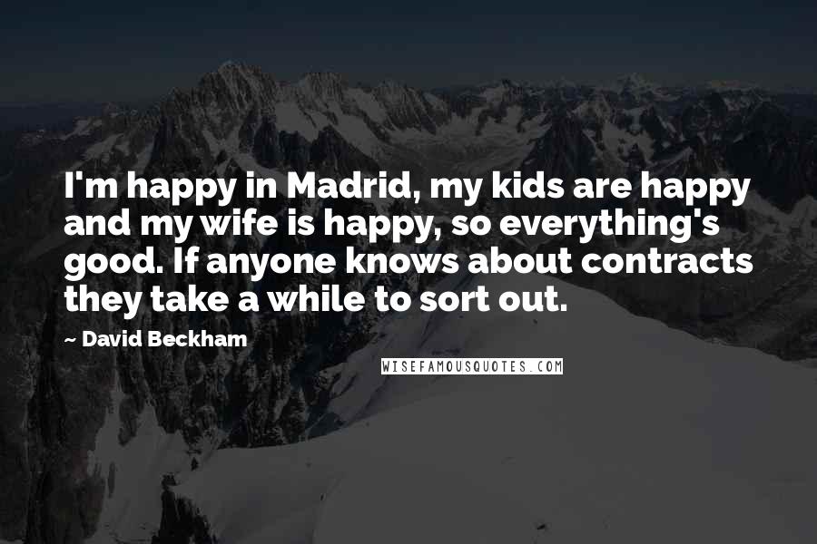 David Beckham Quotes: I'm happy in Madrid, my kids are happy and my wife is happy, so everything's good. If anyone knows about contracts they take a while to sort out.