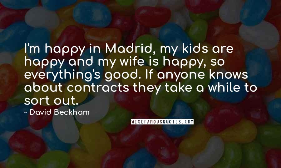 David Beckham Quotes: I'm happy in Madrid, my kids are happy and my wife is happy, so everything's good. If anyone knows about contracts they take a while to sort out.