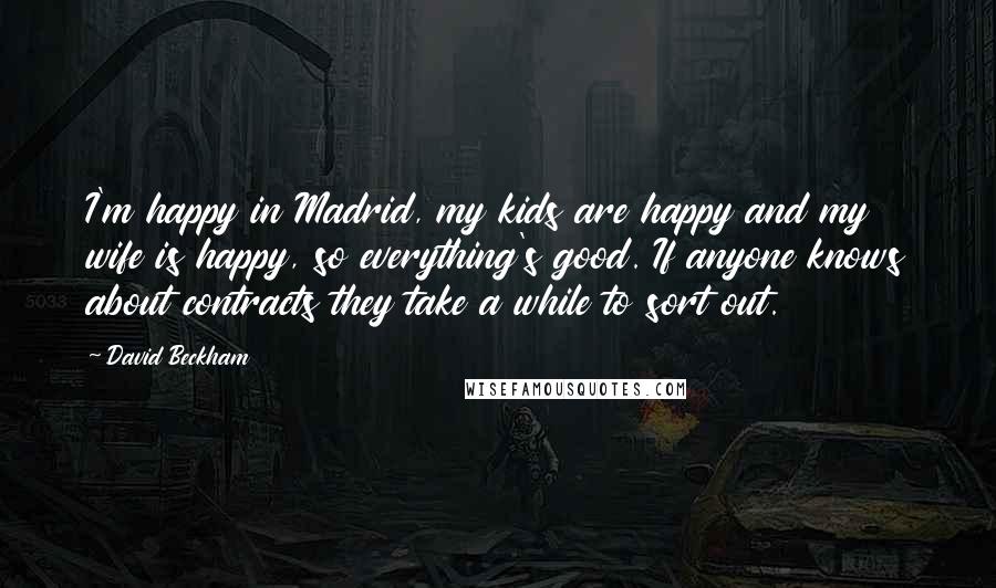 David Beckham Quotes: I'm happy in Madrid, my kids are happy and my wife is happy, so everything's good. If anyone knows about contracts they take a while to sort out.