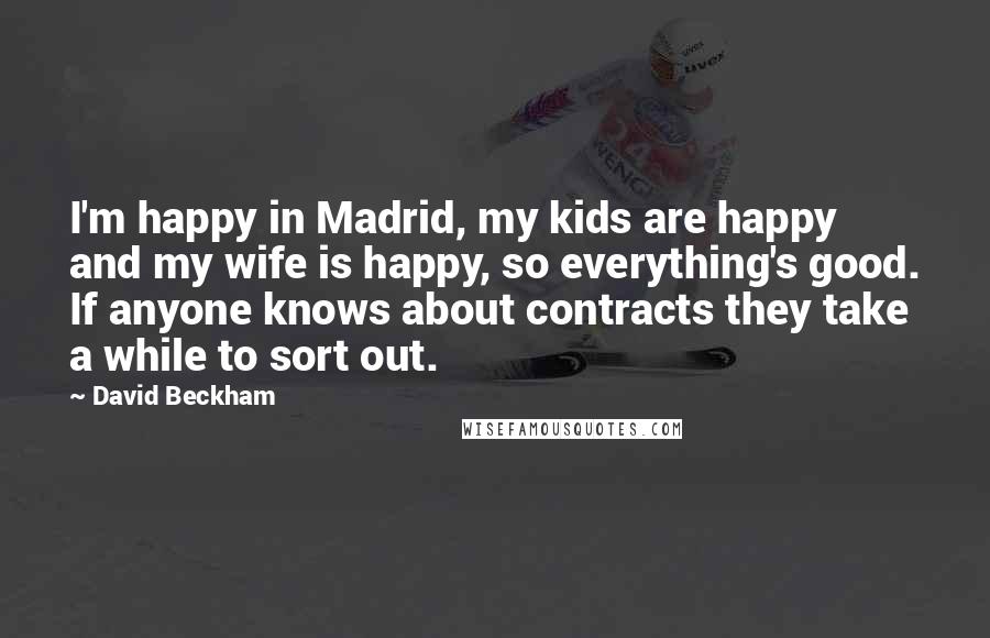 David Beckham Quotes: I'm happy in Madrid, my kids are happy and my wife is happy, so everything's good. If anyone knows about contracts they take a while to sort out.