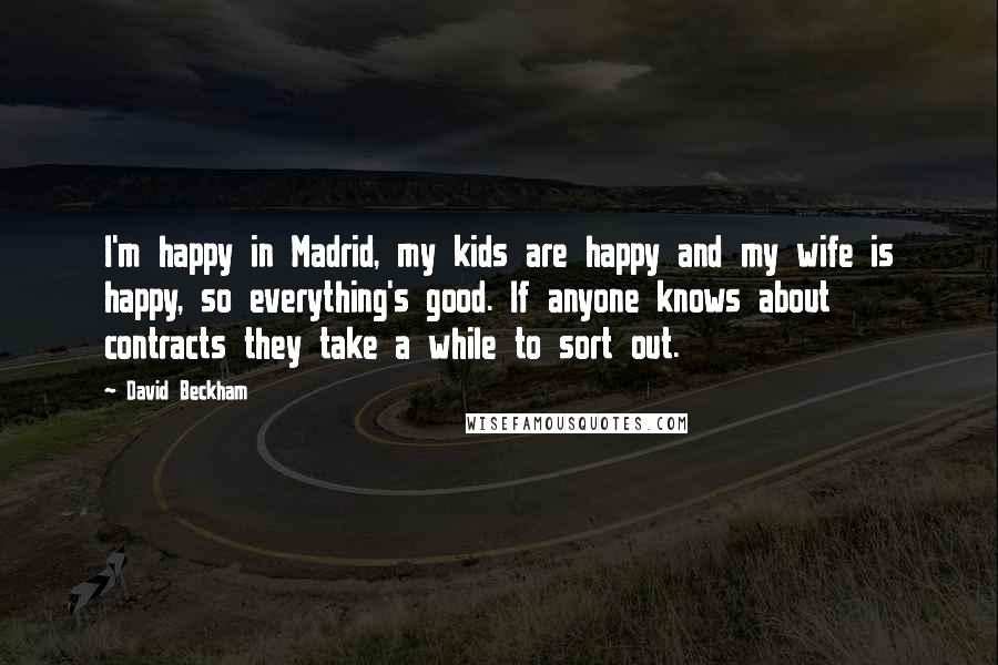 David Beckham Quotes: I'm happy in Madrid, my kids are happy and my wife is happy, so everything's good. If anyone knows about contracts they take a while to sort out.