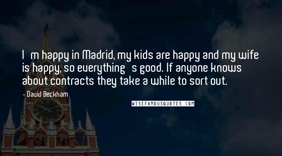 David Beckham Quotes: I'm happy in Madrid, my kids are happy and my wife is happy, so everything's good. If anyone knows about contracts they take a while to sort out.