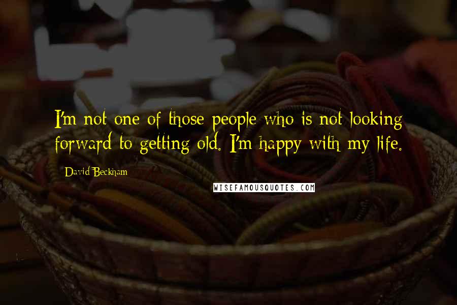 David Beckham Quotes: I'm not one of those people who is not looking forward to getting old. I'm happy with my life.