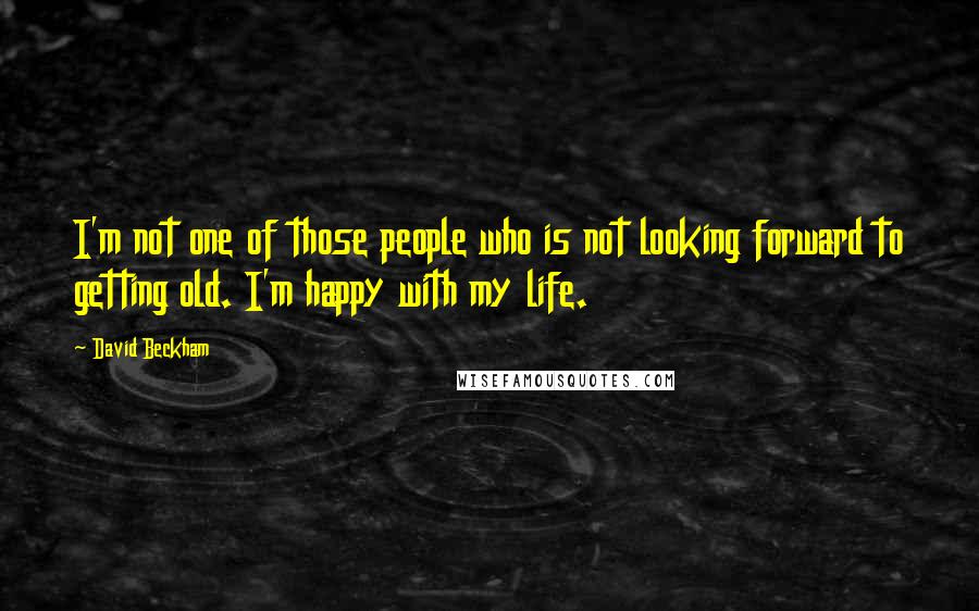 David Beckham Quotes: I'm not one of those people who is not looking forward to getting old. I'm happy with my life.