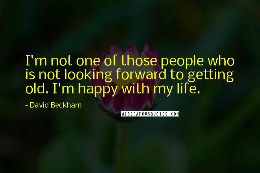 David Beckham Quotes: I'm not one of those people who is not looking forward to getting old. I'm happy with my life.