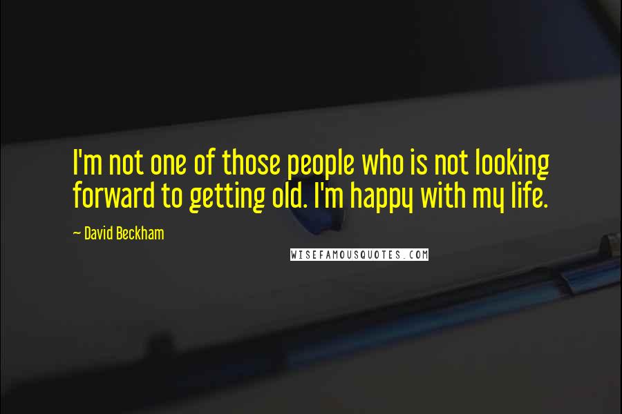 David Beckham Quotes: I'm not one of those people who is not looking forward to getting old. I'm happy with my life.