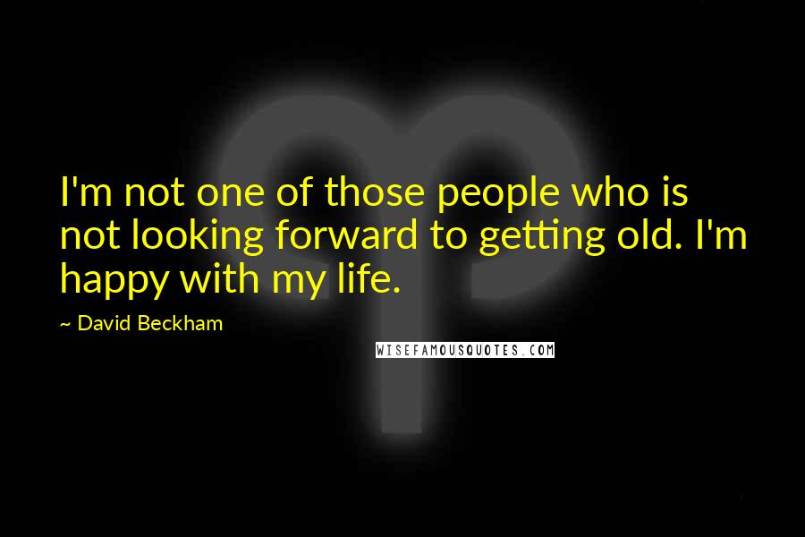 David Beckham Quotes: I'm not one of those people who is not looking forward to getting old. I'm happy with my life.