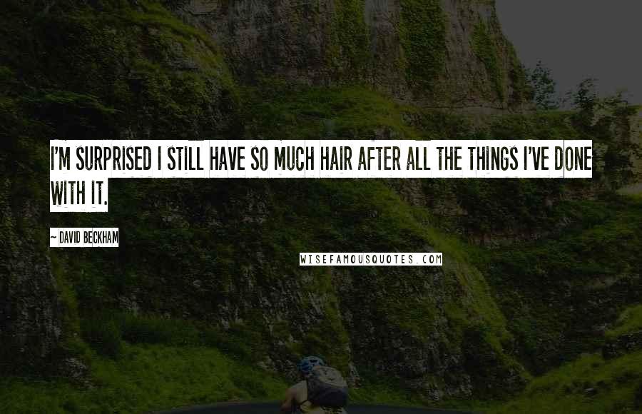 David Beckham Quotes: I'm surprised I still have so much hair after all the things I've done with it.