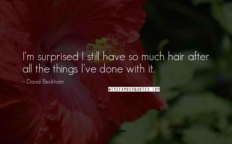 David Beckham Quotes: I'm surprised I still have so much hair after all the things I've done with it.