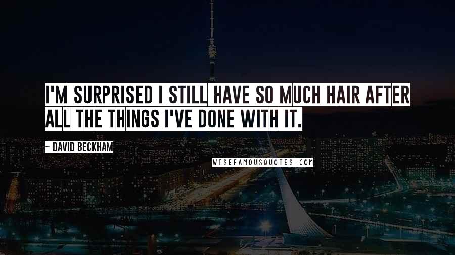 David Beckham Quotes: I'm surprised I still have so much hair after all the things I've done with it.