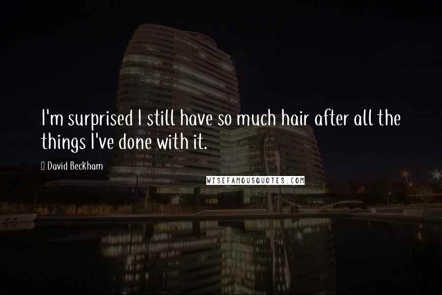 David Beckham Quotes: I'm surprised I still have so much hair after all the things I've done with it.