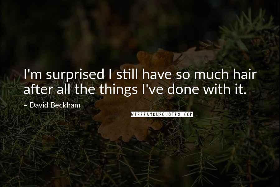 David Beckham Quotes: I'm surprised I still have so much hair after all the things I've done with it.