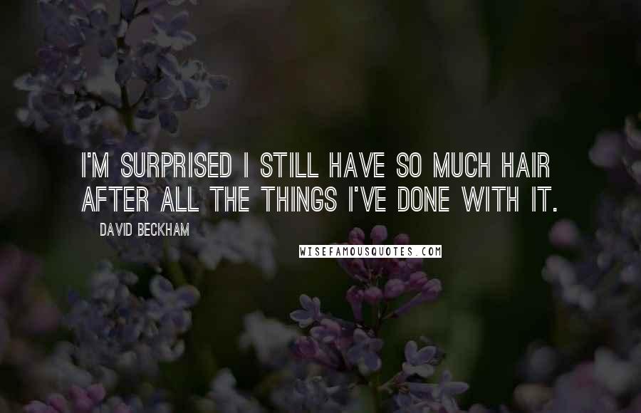 David Beckham Quotes: I'm surprised I still have so much hair after all the things I've done with it.
