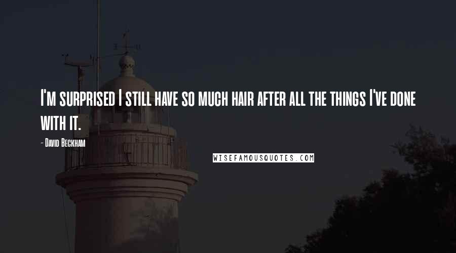 David Beckham Quotes: I'm surprised I still have so much hair after all the things I've done with it.