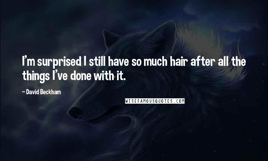 David Beckham Quotes: I'm surprised I still have so much hair after all the things I've done with it.