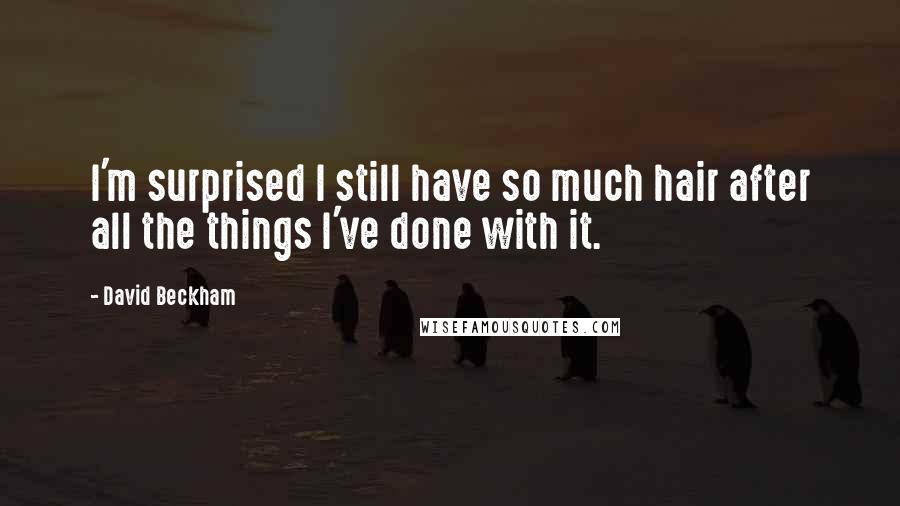 David Beckham Quotes: I'm surprised I still have so much hair after all the things I've done with it.