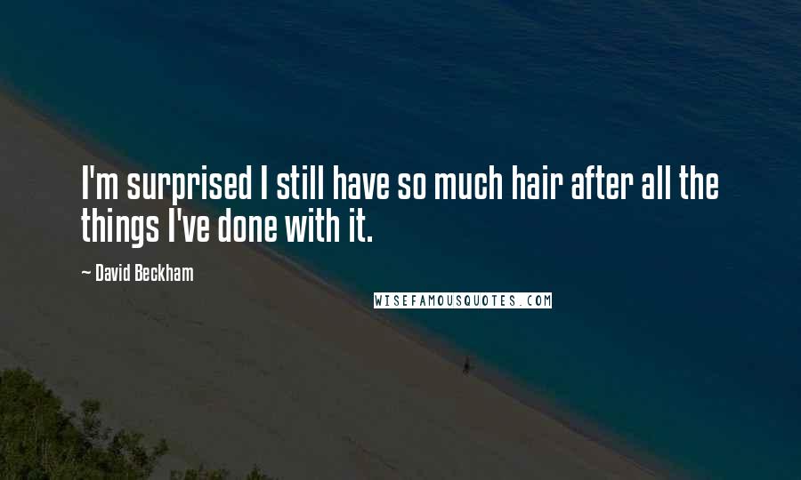 David Beckham Quotes: I'm surprised I still have so much hair after all the things I've done with it.