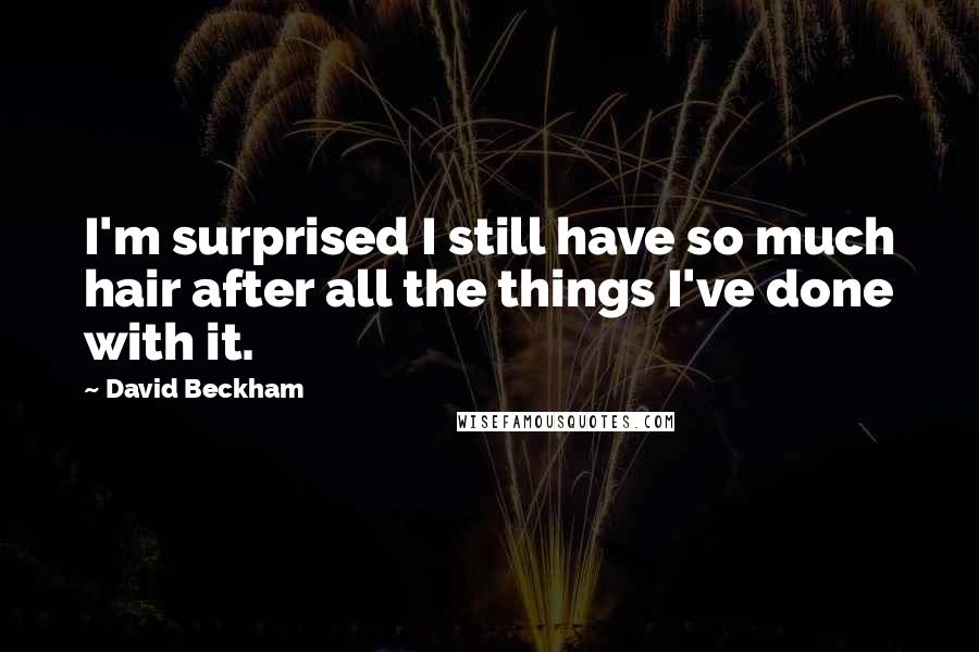 David Beckham Quotes: I'm surprised I still have so much hair after all the things I've done with it.