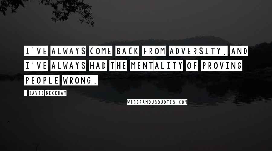 David Beckham Quotes: I've always come back from adversity, and I've always had the mentality of proving people wrong.