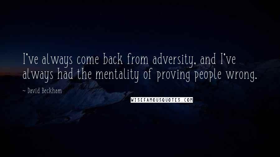 David Beckham Quotes: I've always come back from adversity, and I've always had the mentality of proving people wrong.