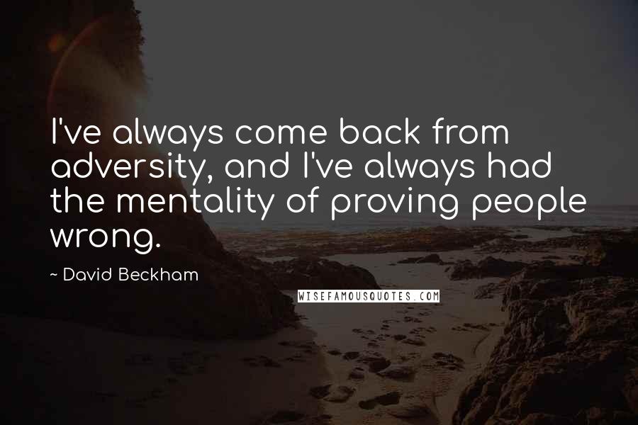 David Beckham Quotes: I've always come back from adversity, and I've always had the mentality of proving people wrong.