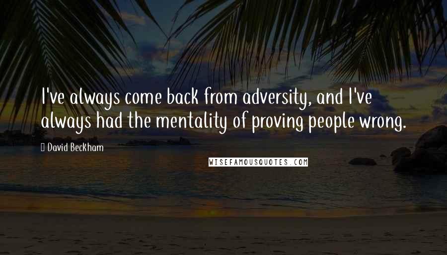 David Beckham Quotes: I've always come back from adversity, and I've always had the mentality of proving people wrong.