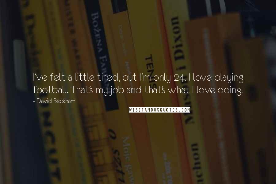 David Beckham Quotes: I've felt a little tired, but I'm only 24. I love playing football. That's my job and that's what I love doing.