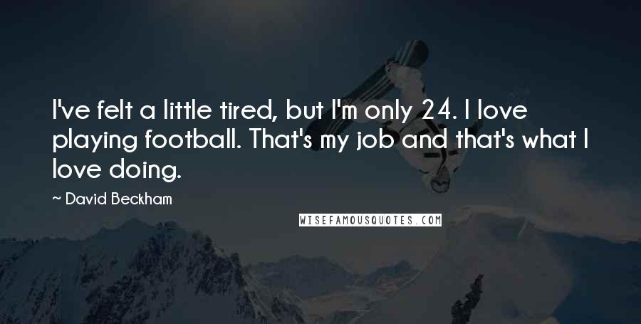 David Beckham Quotes: I've felt a little tired, but I'm only 24. I love playing football. That's my job and that's what I love doing.