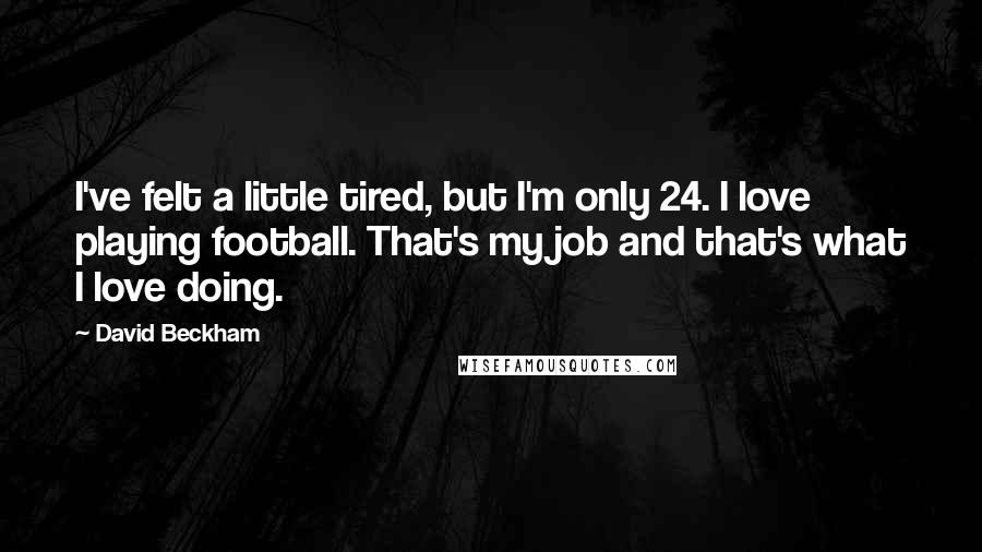 David Beckham Quotes: I've felt a little tired, but I'm only 24. I love playing football. That's my job and that's what I love doing.