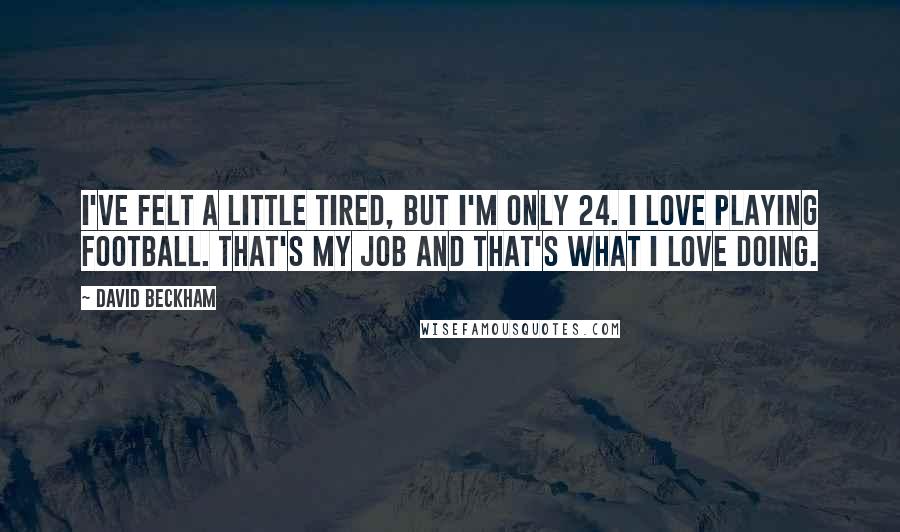 David Beckham Quotes: I've felt a little tired, but I'm only 24. I love playing football. That's my job and that's what I love doing.