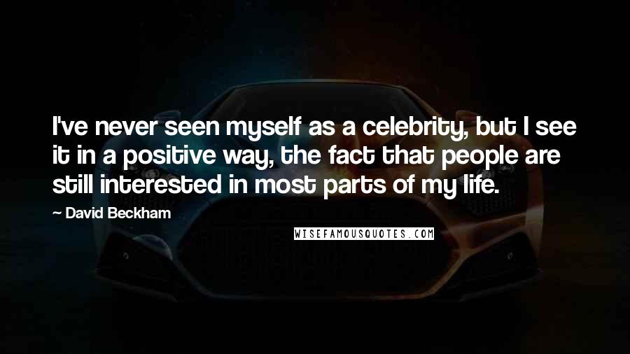 David Beckham Quotes: I've never seen myself as a celebrity, but I see it in a positive way, the fact that people are still interested in most parts of my life.
