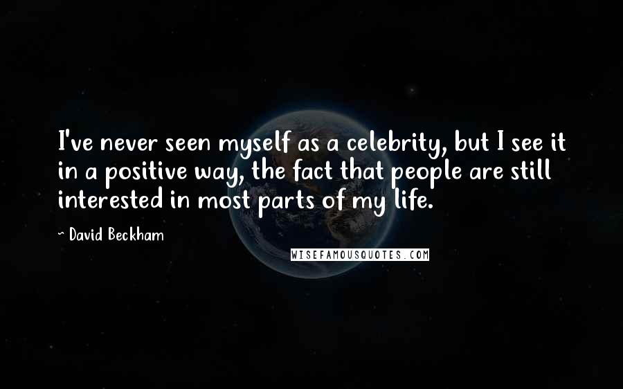 David Beckham Quotes: I've never seen myself as a celebrity, but I see it in a positive way, the fact that people are still interested in most parts of my life.