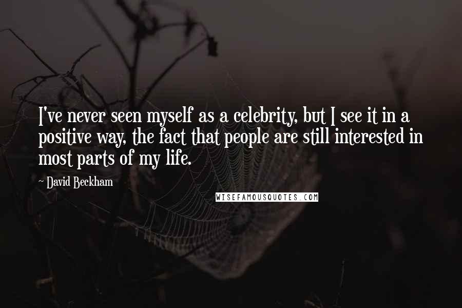 David Beckham Quotes: I've never seen myself as a celebrity, but I see it in a positive way, the fact that people are still interested in most parts of my life.