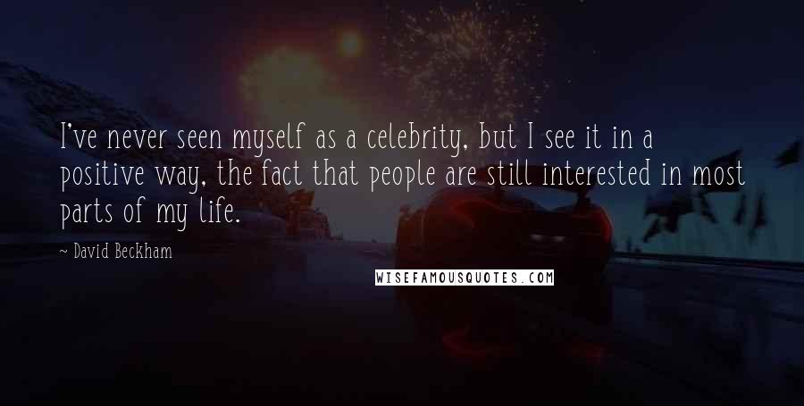 David Beckham Quotes: I've never seen myself as a celebrity, but I see it in a positive way, the fact that people are still interested in most parts of my life.